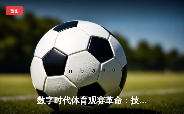 数字时代体育观赛革命：技术与体验如何重塑足球消费生态
