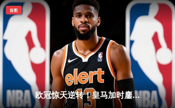 欧冠惊天逆转！皇马加时鏖战3-2淘汰曼城，维尼修斯传射建功