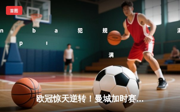 欧冠惊天逆转！曼城加时赛3-2淘汰拜仁，哈兰德双响创纪录