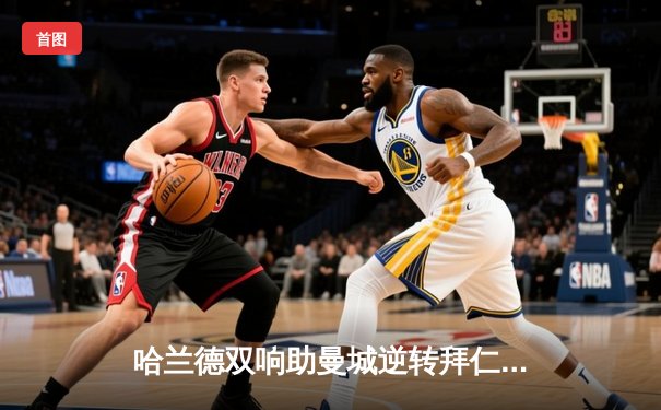 哈兰德双响助曼城逆转拜仁，欧冠四强席位锁定