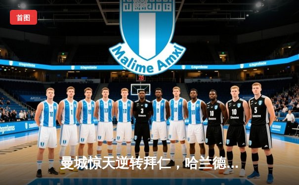 曼城惊天逆转拜仁，哈兰德双响锁定胜局