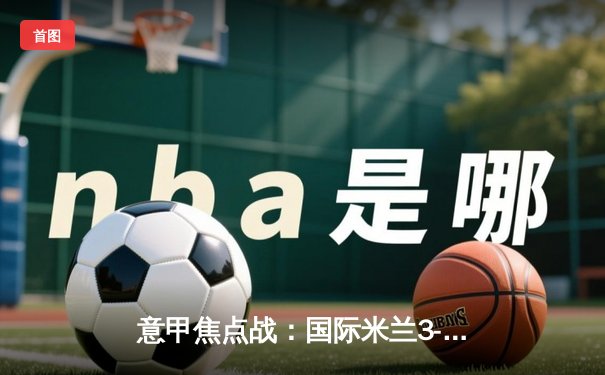 意甲焦点战：国际米兰3-1力克那不勒斯，劳塔罗双响领跑射手榜