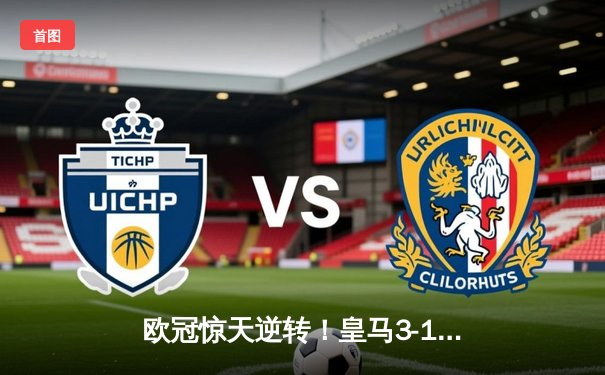 欧冠惊天逆转！皇马3-1力克拜仁，维尼修斯双响导演胜利