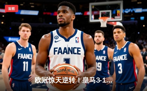 欧冠惊天逆转！皇马3-1力克拜仁，维尼修斯双响炮锁定决赛席位