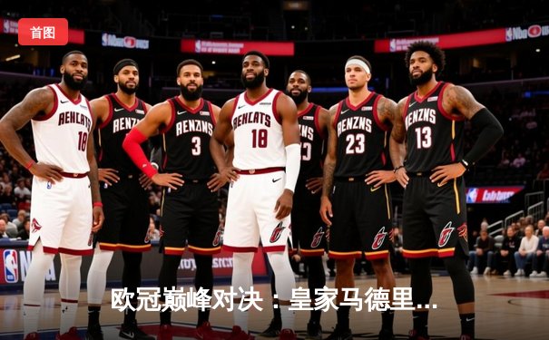 欧冠巅峰对决：皇家马德里加时鏖战力克拜仁慕尼黑，维尼修斯双响定乾坤