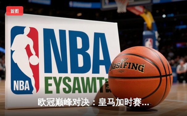 欧冠巅峰对决：皇马加时赛3-2逆转拜仁 维尼修斯绝杀封神