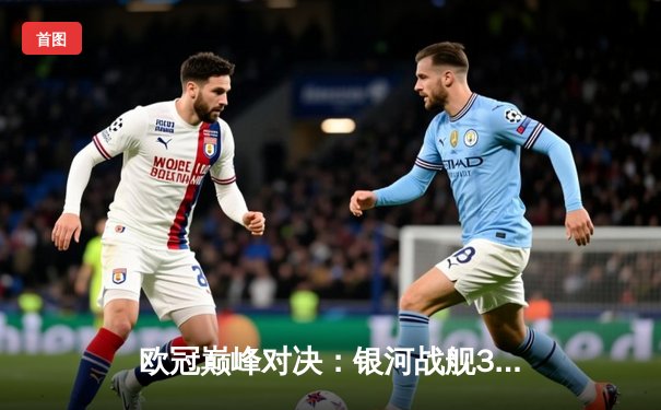 欧冠巅峰对决：银河战舰3-2逆转拜仁，维尼修斯绝杀封神
