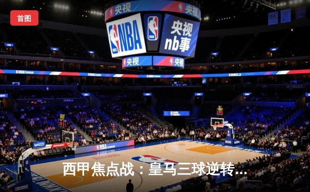 西甲焦点战：皇马三球逆转巴萨，贝林厄姆补时绝杀点燃伯纳乌