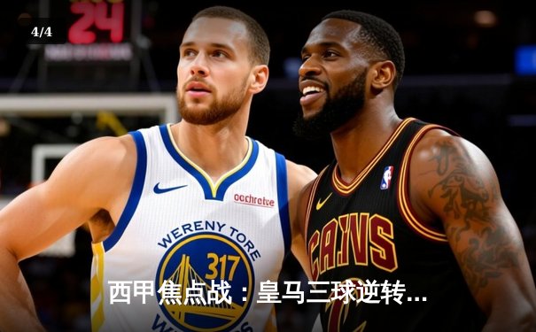 西甲焦点战：皇马三球逆转巴萨，贝林厄姆补时绝杀点燃伯纳乌 - 4