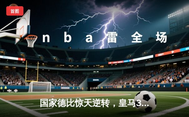 国家德比惊天逆转，皇马3-2绝杀巴萨登顶西甲