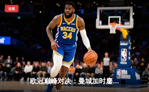 欧冠巅峰对决：曼城加时鏖战3-2力克拜仁，哈兰德双响主宰比赛