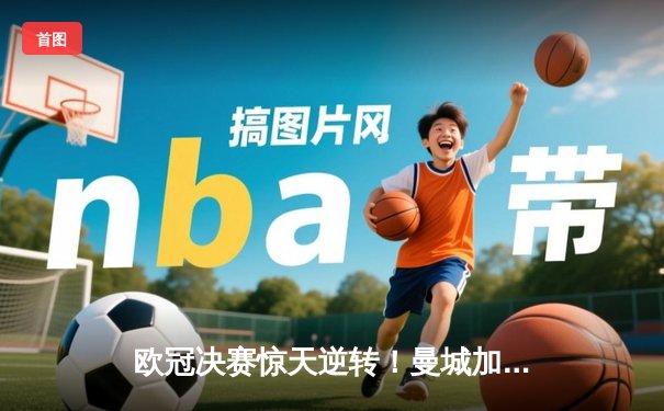 欧冠决赛惊天逆转！曼城加时赛3-2力克拜仁，哈兰德双响封王