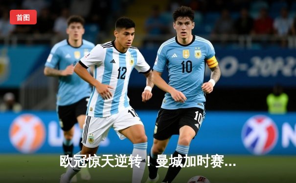 欧冠惊天逆转！曼城加时赛3-2淘汰拜仁，哈兰德独中两元创纪录