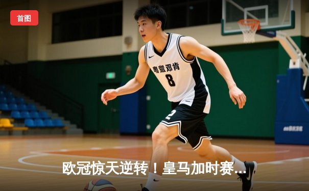 欧冠惊天逆转！皇马加时赛3-2绝杀拜仁，维尼修斯双响本泽马定乾坤