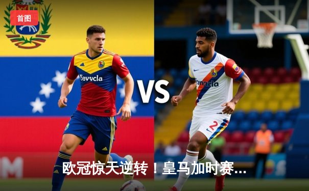 欧冠惊天逆转！皇马加时赛3-2绝杀拜仁，维尼修斯双响本泽马制胜