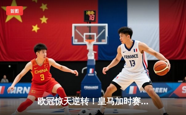 欧冠惊天逆转！皇马加时赛3-2绝杀拜仁，维尼修斯双响贝林厄姆制胜