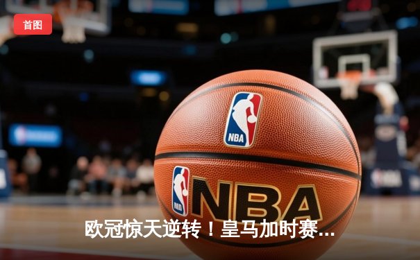 欧冠惊天逆转！皇马加时赛3-2绝杀拜仁，维尼修斯双响本泽马制胜