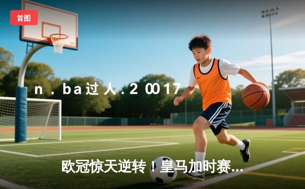 欧冠惊天逆转！皇马加时赛3-2绝杀拜仁，维尼修斯双响本泽马制胜