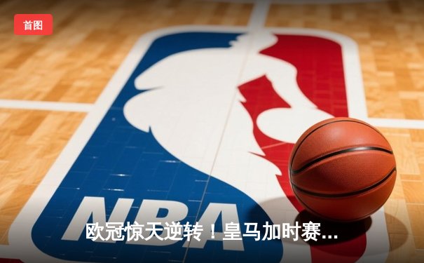 欧冠惊天逆转！皇马加时赛3-2淘汰曼城，本泽马双响维尼修斯绝杀