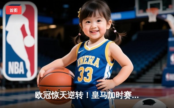 欧冠惊天逆转！皇马加时赛3-2淘汰曼城，本泽马双响维尼修斯绝杀