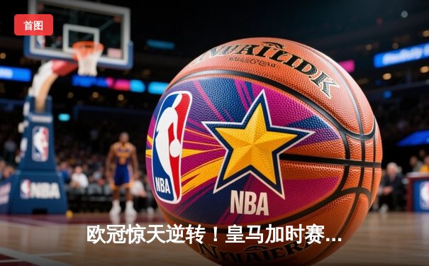 欧冠惊天逆转！皇马加时赛3-2绝杀拜仁，维尼修斯双响贝林厄姆制胜