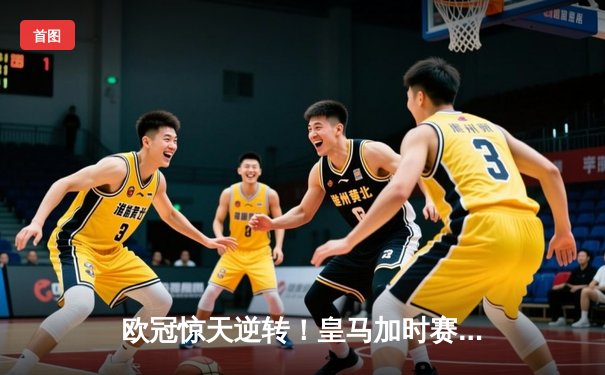 欧冠惊天逆转！皇马加时赛3-2绝杀拜仁，维尼修斯双响贝林厄姆制胜
