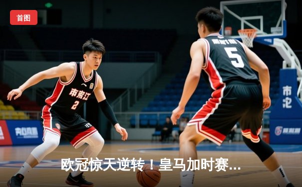 欧冠惊天逆转！皇马加时赛3-2淘汰曼城，本泽马戴帽维尼修斯绝杀