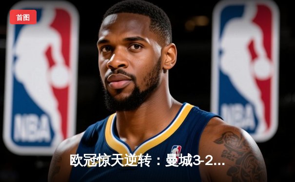 欧冠惊天逆转：曼城3-2绝杀拜仁，哈兰德双响锁定四强席位