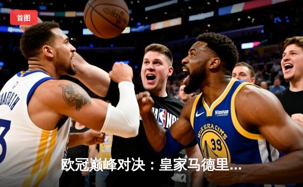 欧冠巅峰对决：皇家马德里加时赛4-3逆转拜仁慕尼黑，本泽马帽子戏法封神