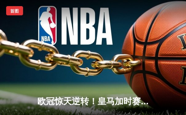 欧冠惊天逆转！皇马加时赛3-2绝杀拜仁，维尼修斯双响本泽马制胜