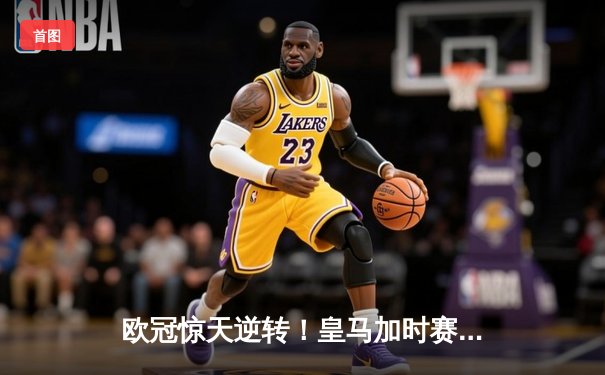 欧冠惊天逆转！皇马加时赛3-2绝杀拜仁，维尼修斯双响本泽马制胜