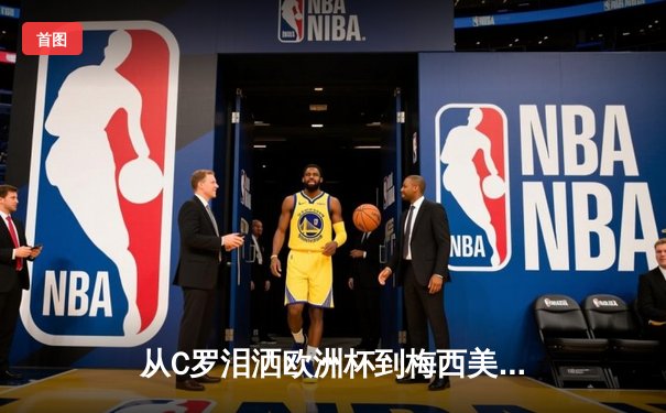 从C罗泪洒欧洲杯到梅西美洲杯救赎：现代体育中的英雄叙事与民族情绪