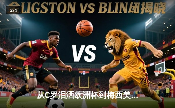 从C罗泪洒欧洲杯到梅西美洲杯救赎：现代体育中的英雄叙事与民族情绪 - 2