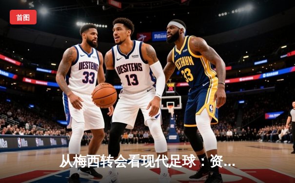 从梅西转会看现代足球：资本、数据与人文精神的博弈