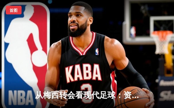从梅西转会看现代足球：资本、数据与人文精神的博弈